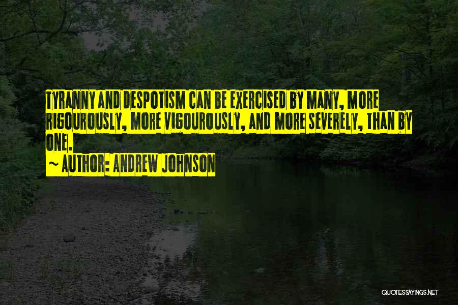 Andrew Johnson Quotes: Tyranny And Despotism Can Be Exercised By Many, More Rigourously, More Vigourously, And More Severely, Than By One.