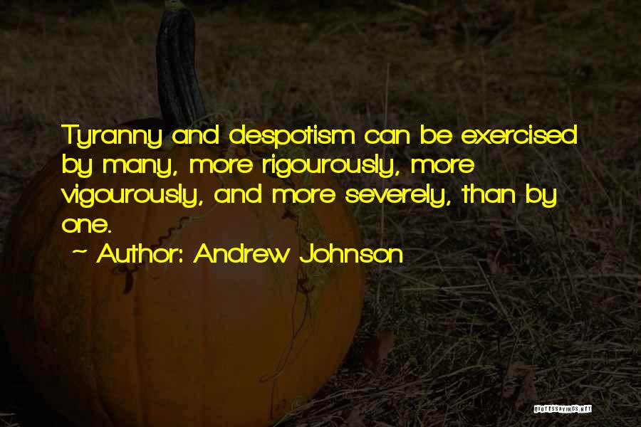 Andrew Johnson Quotes: Tyranny And Despotism Can Be Exercised By Many, More Rigourously, More Vigourously, And More Severely, Than By One.