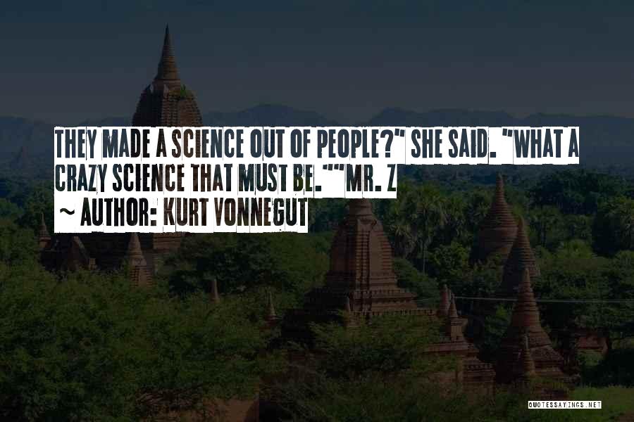 Kurt Vonnegut Quotes: They Made A Science Out Of People? She Said. What A Crazy Science That Must Be.mr. Z