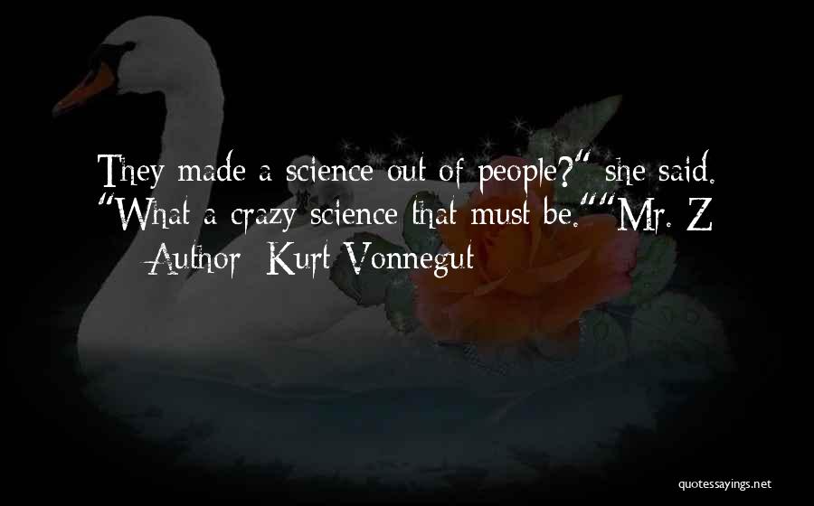 Kurt Vonnegut Quotes: They Made A Science Out Of People? She Said. What A Crazy Science That Must Be.mr. Z