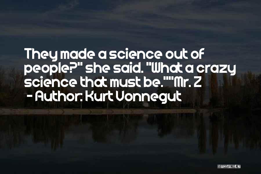 Kurt Vonnegut Quotes: They Made A Science Out Of People? She Said. What A Crazy Science That Must Be.mr. Z