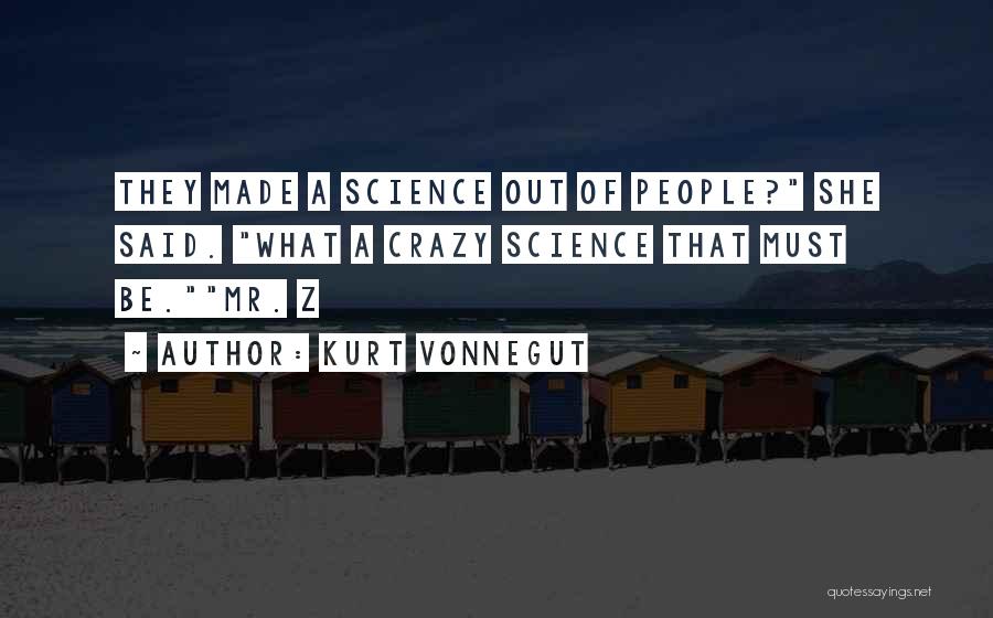 Kurt Vonnegut Quotes: They Made A Science Out Of People? She Said. What A Crazy Science That Must Be.mr. Z