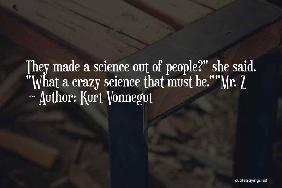 Kurt Vonnegut Quotes: They Made A Science Out Of People? She Said. What A Crazy Science That Must Be.mr. Z