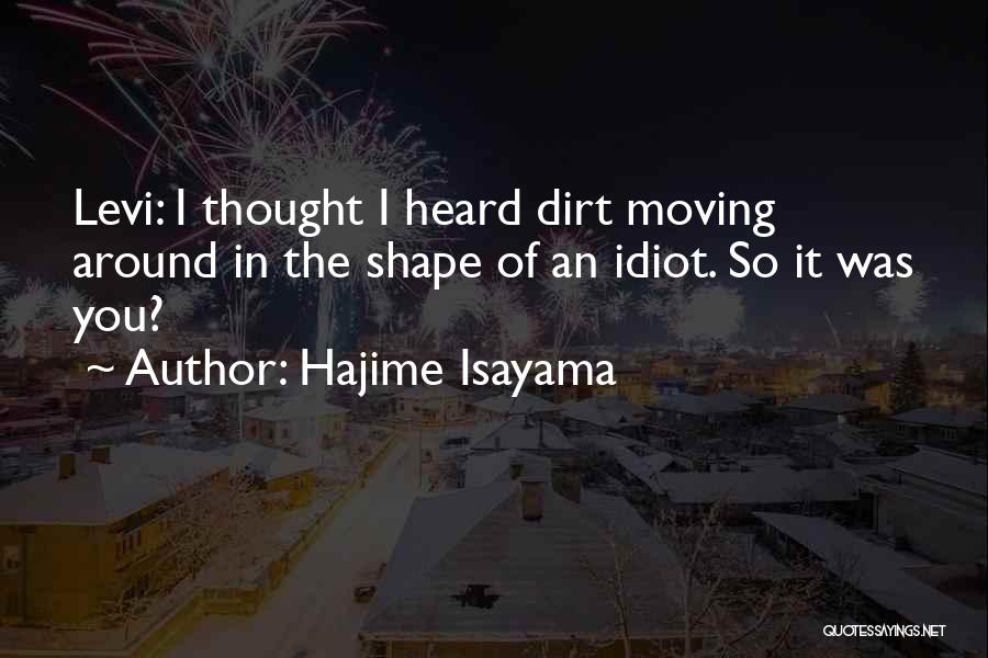 Hajime Isayama Quotes: Levi: I Thought I Heard Dirt Moving Around In The Shape Of An Idiot. So It Was You?