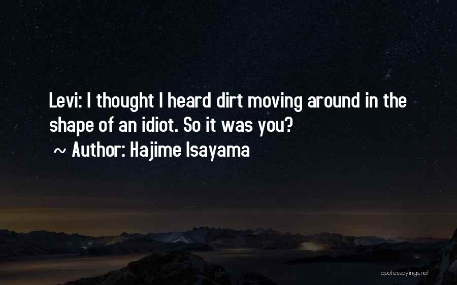 Hajime Isayama Quotes: Levi: I Thought I Heard Dirt Moving Around In The Shape Of An Idiot. So It Was You?