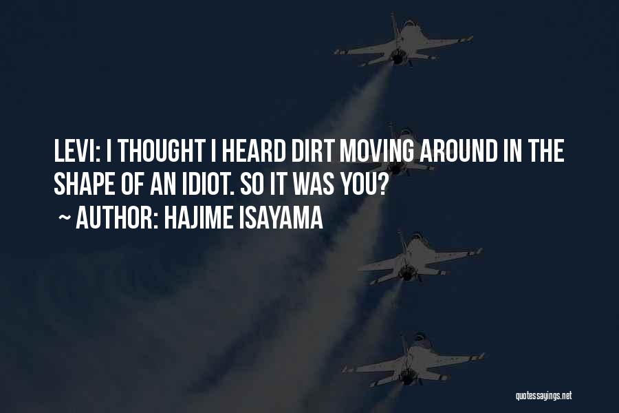 Hajime Isayama Quotes: Levi: I Thought I Heard Dirt Moving Around In The Shape Of An Idiot. So It Was You?