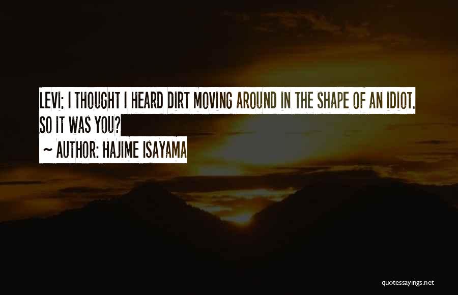 Hajime Isayama Quotes: Levi: I Thought I Heard Dirt Moving Around In The Shape Of An Idiot. So It Was You?