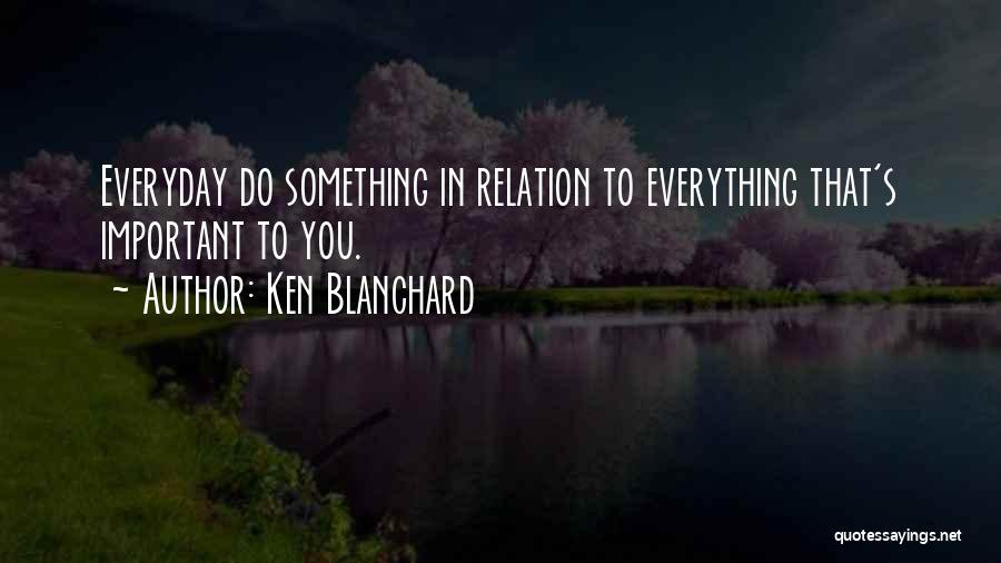 Ken Blanchard Quotes: Everyday Do Something In Relation To Everything That's Important To You.