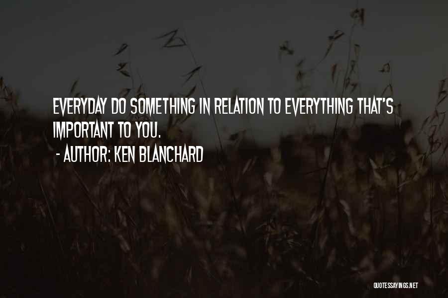 Ken Blanchard Quotes: Everyday Do Something In Relation To Everything That's Important To You.