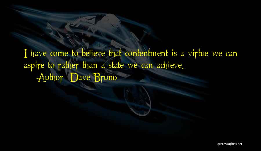 Dave Bruno Quotes: I Have Come To Believe That Contentment Is A Virtue We Can Aspire To Rather Than A State We Can