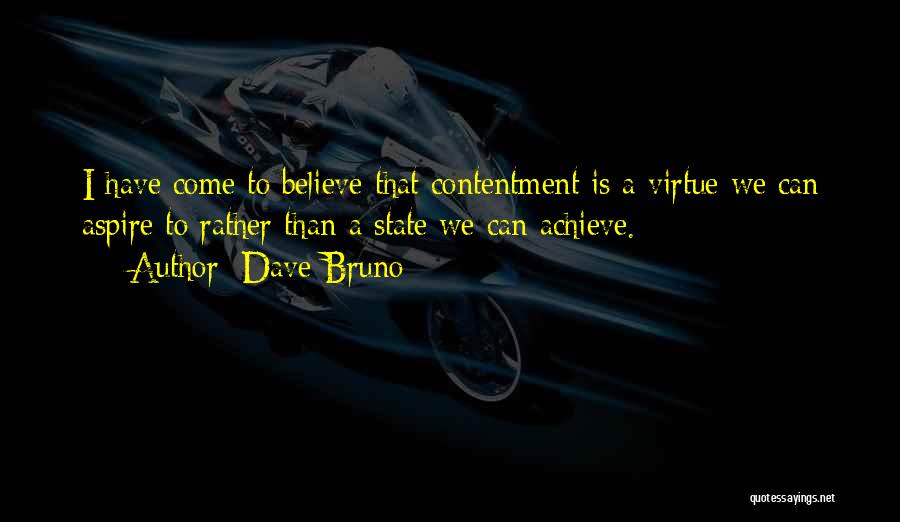 Dave Bruno Quotes: I Have Come To Believe That Contentment Is A Virtue We Can Aspire To Rather Than A State We Can