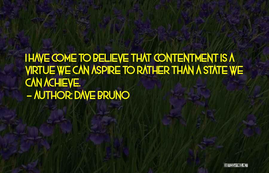 Dave Bruno Quotes: I Have Come To Believe That Contentment Is A Virtue We Can Aspire To Rather Than A State We Can