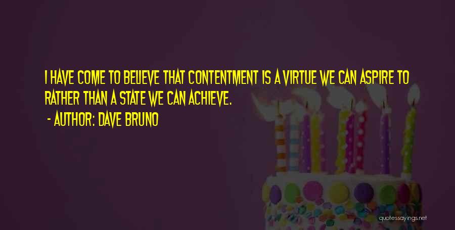 Dave Bruno Quotes: I Have Come To Believe That Contentment Is A Virtue We Can Aspire To Rather Than A State We Can