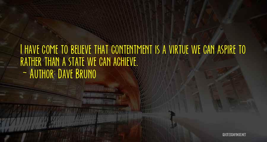 Dave Bruno Quotes: I Have Come To Believe That Contentment Is A Virtue We Can Aspire To Rather Than A State We Can