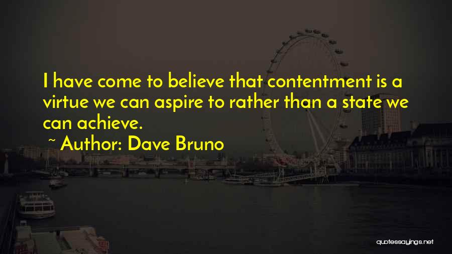 Dave Bruno Quotes: I Have Come To Believe That Contentment Is A Virtue We Can Aspire To Rather Than A State We Can