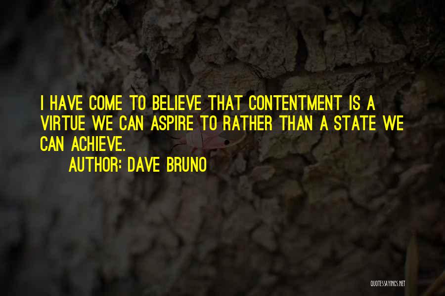 Dave Bruno Quotes: I Have Come To Believe That Contentment Is A Virtue We Can Aspire To Rather Than A State We Can