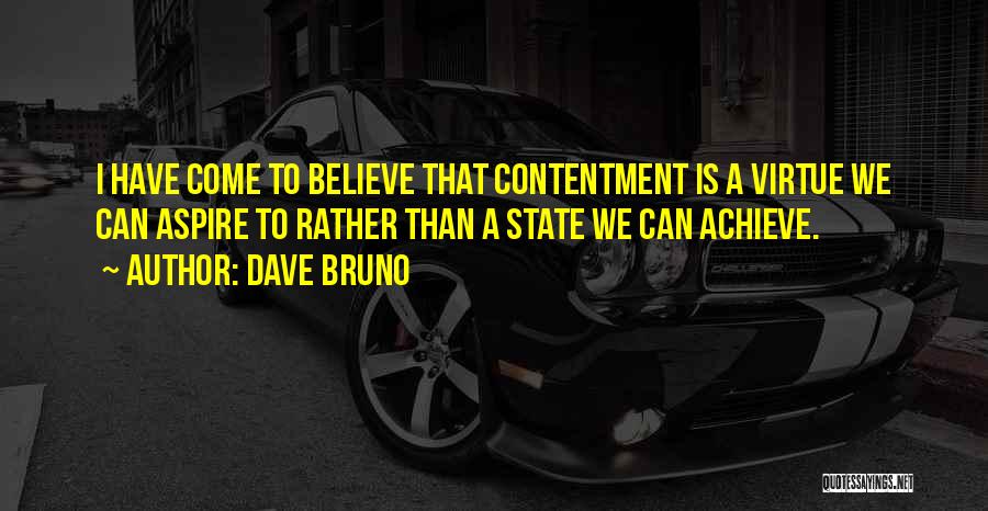 Dave Bruno Quotes: I Have Come To Believe That Contentment Is A Virtue We Can Aspire To Rather Than A State We Can