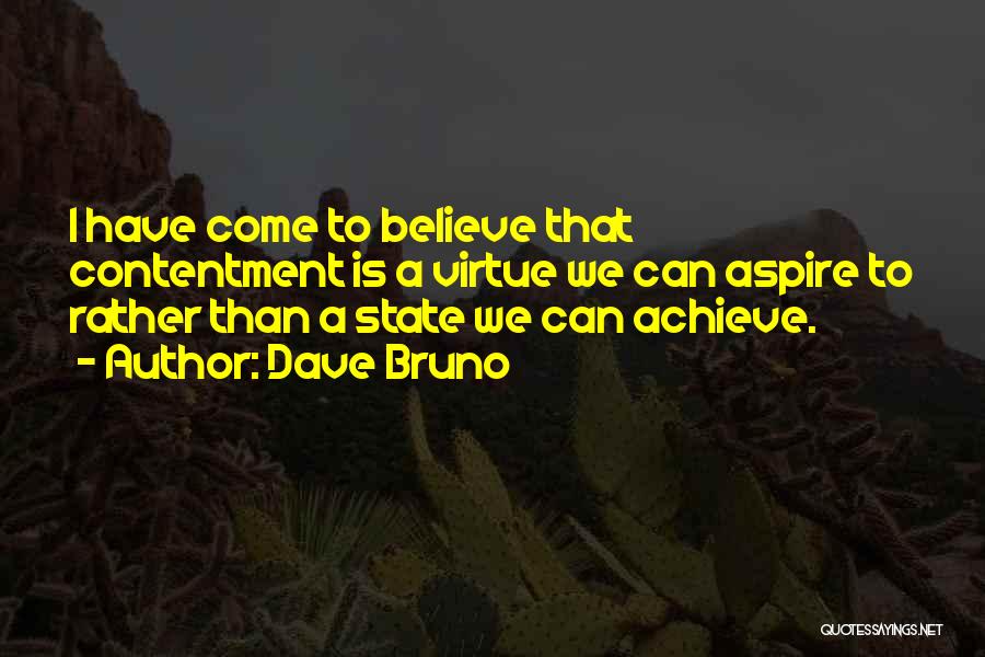 Dave Bruno Quotes: I Have Come To Believe That Contentment Is A Virtue We Can Aspire To Rather Than A State We Can