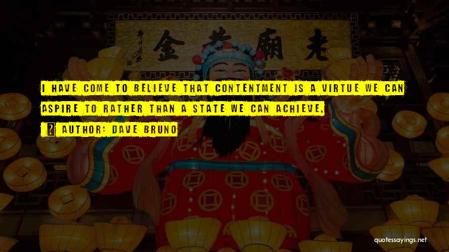 Dave Bruno Quotes: I Have Come To Believe That Contentment Is A Virtue We Can Aspire To Rather Than A State We Can