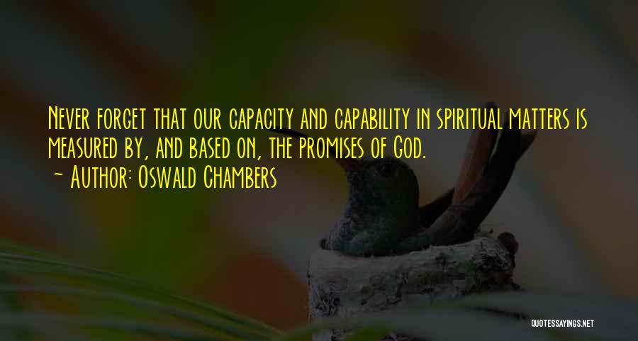 Oswald Chambers Quotes: Never Forget That Our Capacity And Capability In Spiritual Matters Is Measured By, And Based On, The Promises Of God.