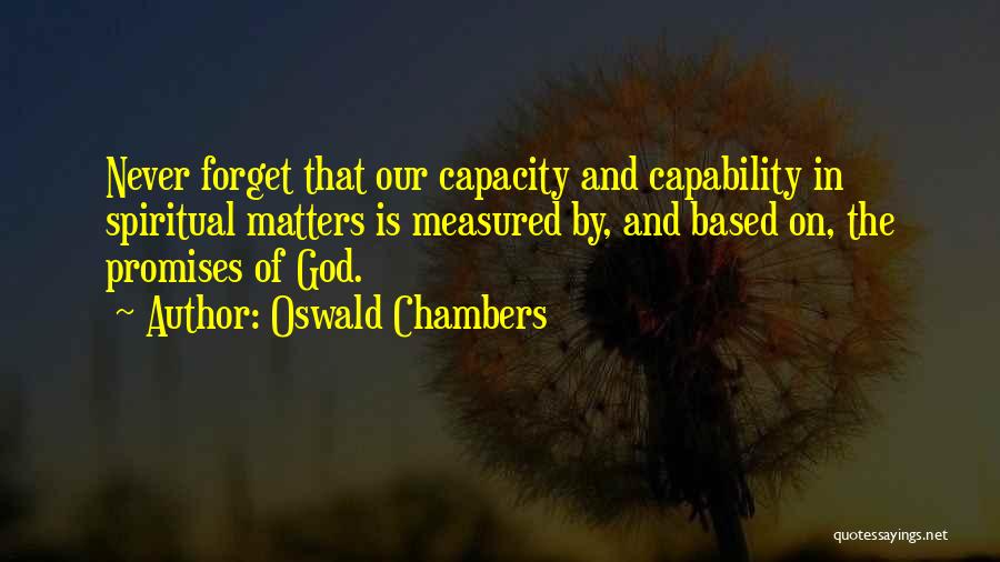 Oswald Chambers Quotes: Never Forget That Our Capacity And Capability In Spiritual Matters Is Measured By, And Based On, The Promises Of God.