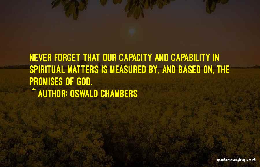 Oswald Chambers Quotes: Never Forget That Our Capacity And Capability In Spiritual Matters Is Measured By, And Based On, The Promises Of God.