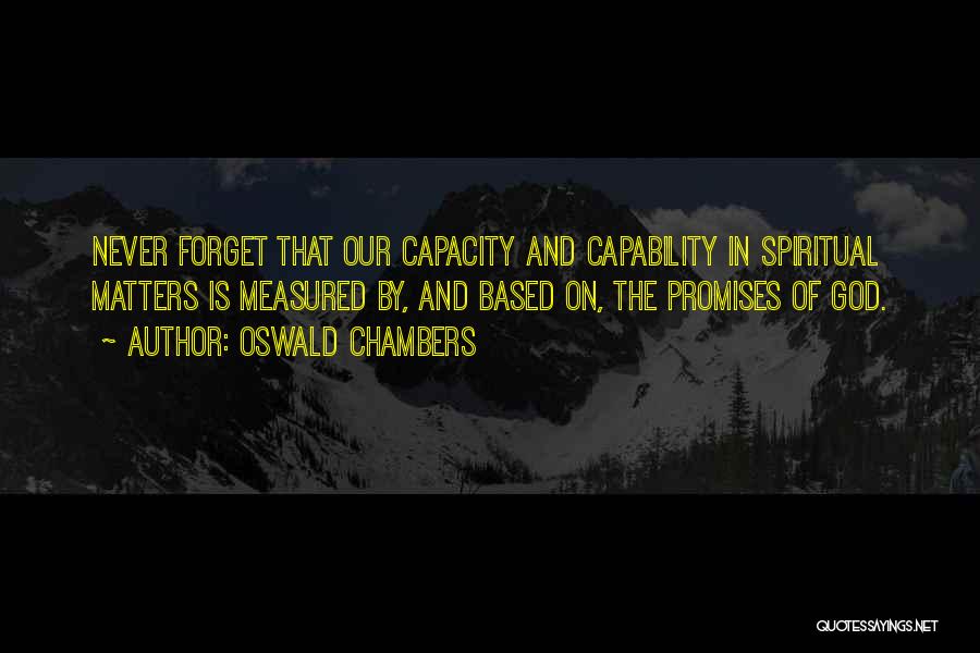 Oswald Chambers Quotes: Never Forget That Our Capacity And Capability In Spiritual Matters Is Measured By, And Based On, The Promises Of God.