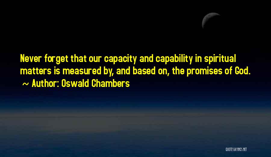 Oswald Chambers Quotes: Never Forget That Our Capacity And Capability In Spiritual Matters Is Measured By, And Based On, The Promises Of God.