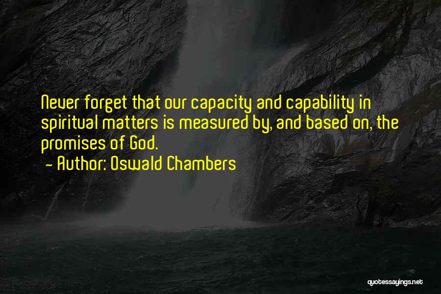 Oswald Chambers Quotes: Never Forget That Our Capacity And Capability In Spiritual Matters Is Measured By, And Based On, The Promises Of God.