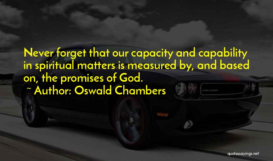 Oswald Chambers Quotes: Never Forget That Our Capacity And Capability In Spiritual Matters Is Measured By, And Based On, The Promises Of God.