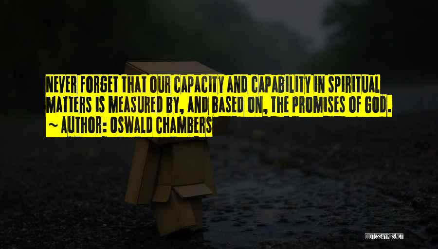 Oswald Chambers Quotes: Never Forget That Our Capacity And Capability In Spiritual Matters Is Measured By, And Based On, The Promises Of God.