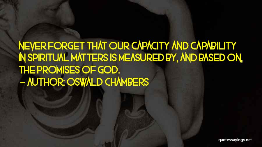 Oswald Chambers Quotes: Never Forget That Our Capacity And Capability In Spiritual Matters Is Measured By, And Based On, The Promises Of God.