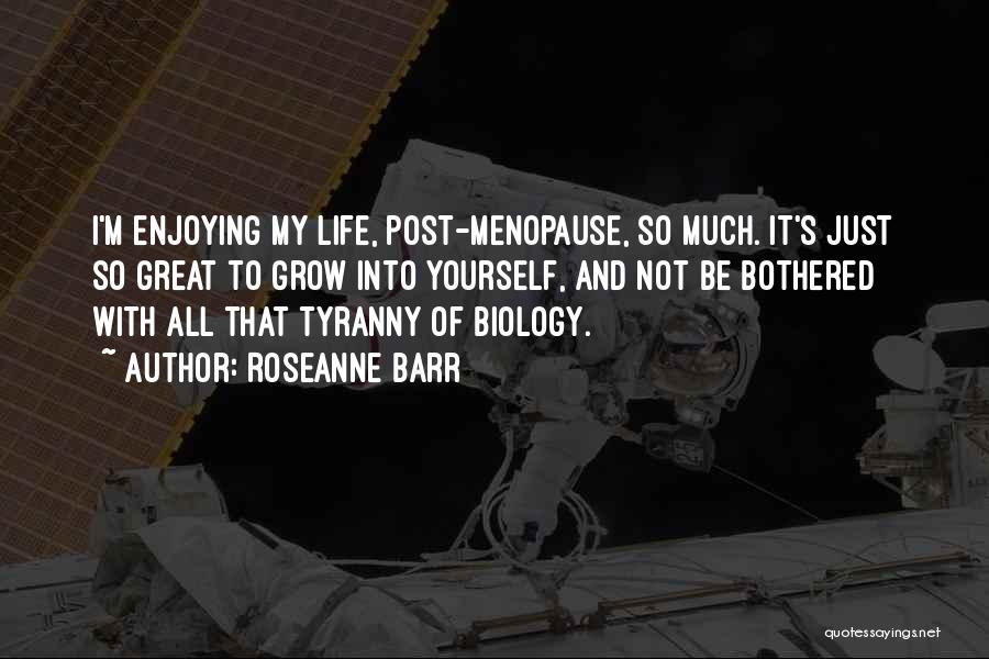 Roseanne Barr Quotes: I'm Enjoying My Life, Post-menopause, So Much. It's Just So Great To Grow Into Yourself, And Not Be Bothered With