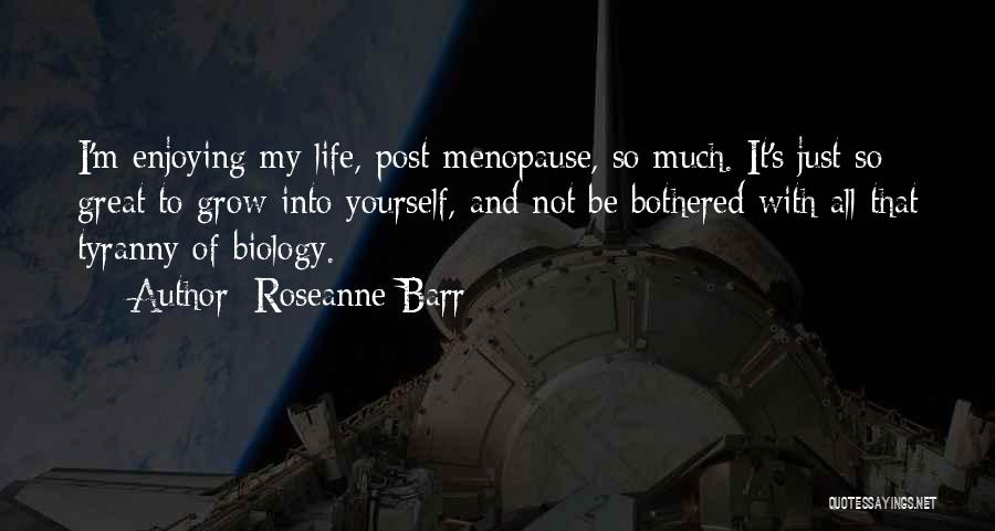 Roseanne Barr Quotes: I'm Enjoying My Life, Post-menopause, So Much. It's Just So Great To Grow Into Yourself, And Not Be Bothered With