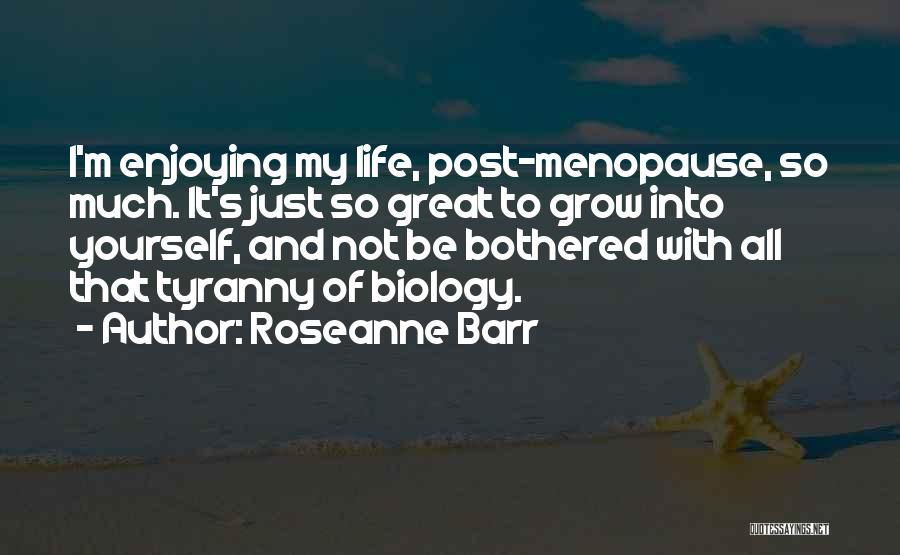 Roseanne Barr Quotes: I'm Enjoying My Life, Post-menopause, So Much. It's Just So Great To Grow Into Yourself, And Not Be Bothered With