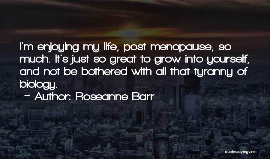 Roseanne Barr Quotes: I'm Enjoying My Life, Post-menopause, So Much. It's Just So Great To Grow Into Yourself, And Not Be Bothered With