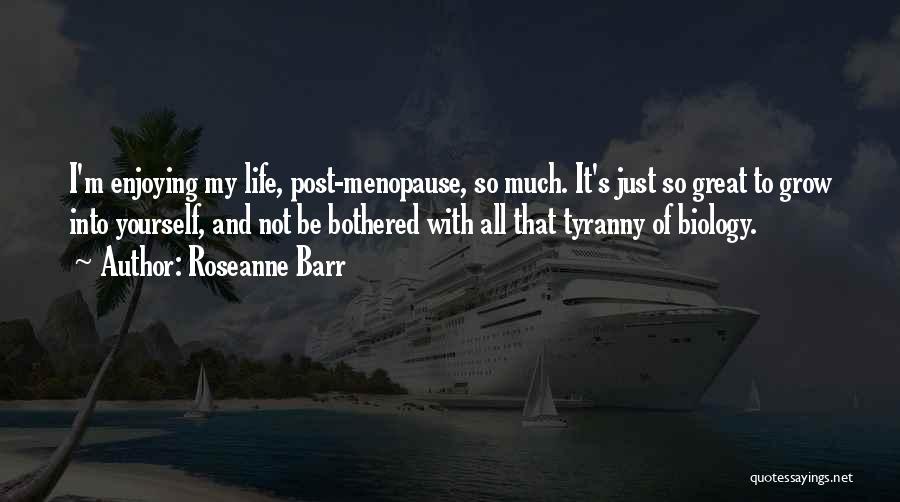 Roseanne Barr Quotes: I'm Enjoying My Life, Post-menopause, So Much. It's Just So Great To Grow Into Yourself, And Not Be Bothered With