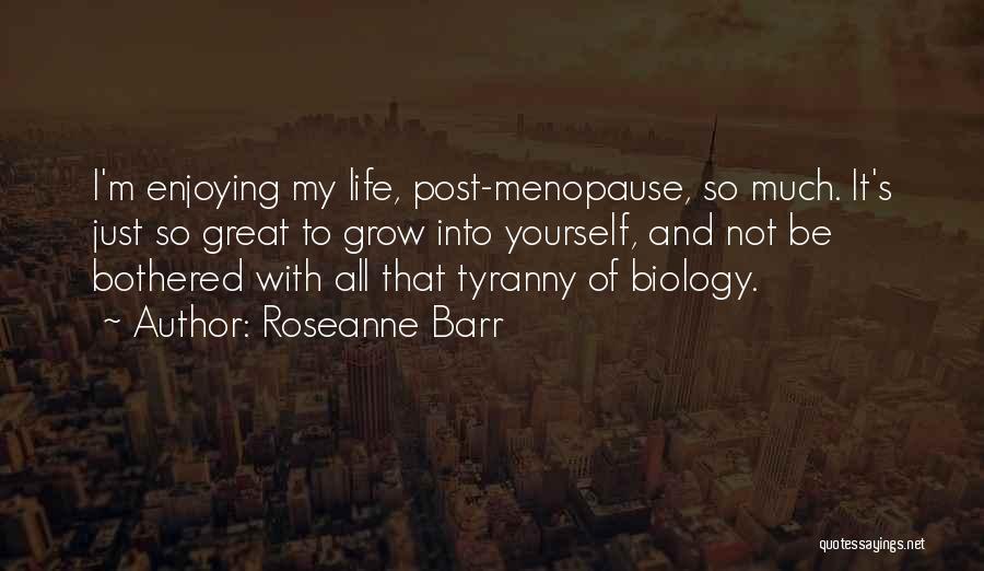 Roseanne Barr Quotes: I'm Enjoying My Life, Post-menopause, So Much. It's Just So Great To Grow Into Yourself, And Not Be Bothered With