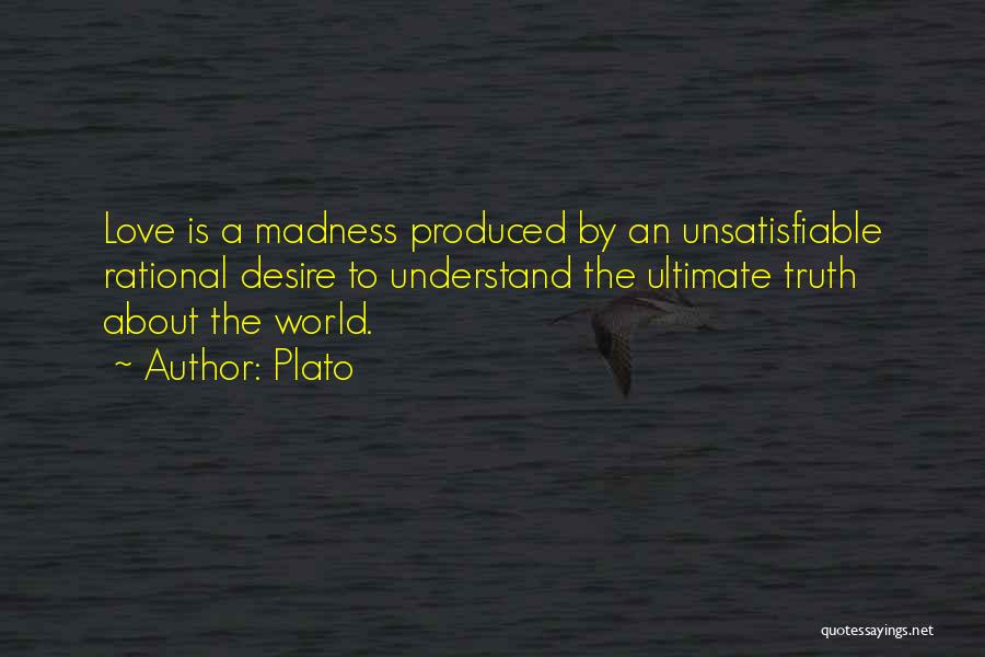 Plato Quotes: Love Is A Madness Produced By An Unsatisfiable Rational Desire To Understand The Ultimate Truth About The World.