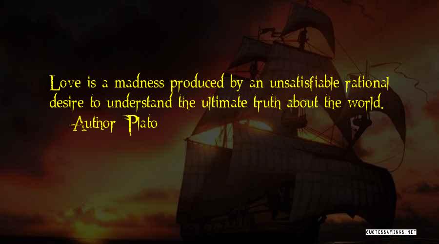 Plato Quotes: Love Is A Madness Produced By An Unsatisfiable Rational Desire To Understand The Ultimate Truth About The World.