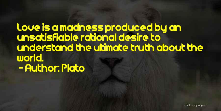 Plato Quotes: Love Is A Madness Produced By An Unsatisfiable Rational Desire To Understand The Ultimate Truth About The World.