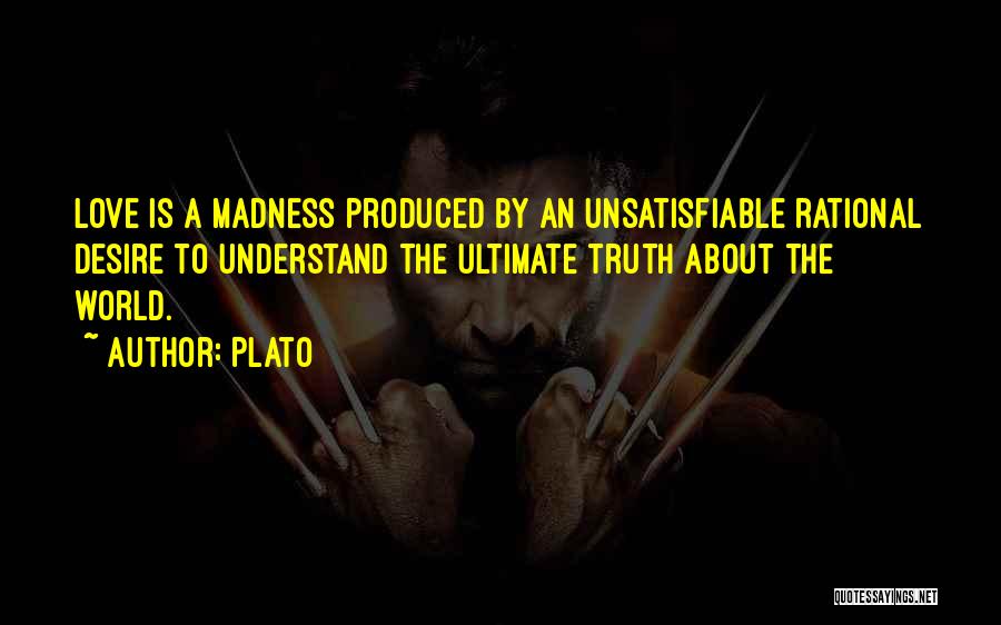 Plato Quotes: Love Is A Madness Produced By An Unsatisfiable Rational Desire To Understand The Ultimate Truth About The World.