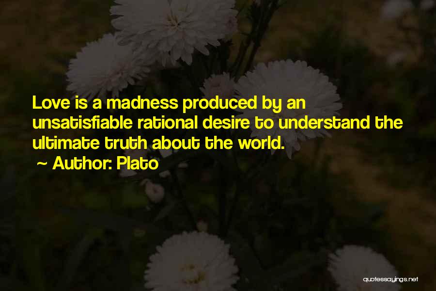 Plato Quotes: Love Is A Madness Produced By An Unsatisfiable Rational Desire To Understand The Ultimate Truth About The World.