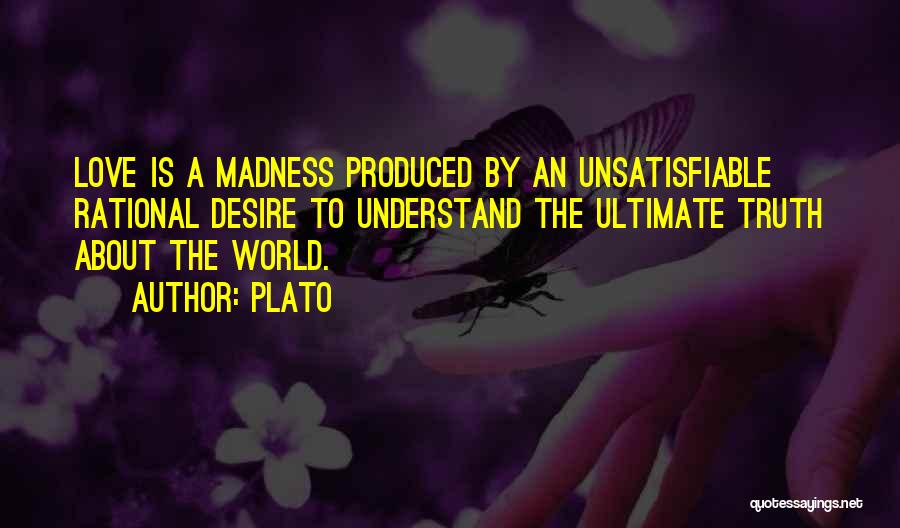 Plato Quotes: Love Is A Madness Produced By An Unsatisfiable Rational Desire To Understand The Ultimate Truth About The World.