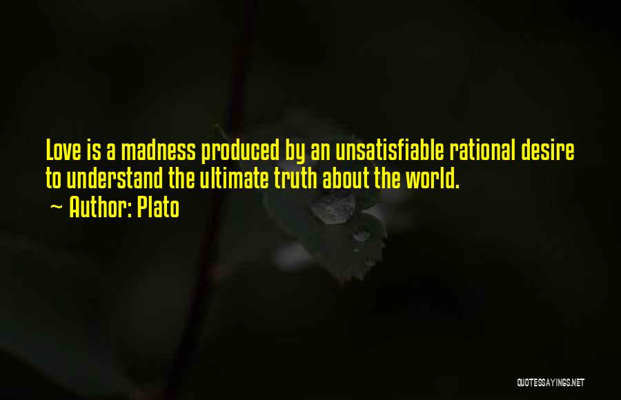 Plato Quotes: Love Is A Madness Produced By An Unsatisfiable Rational Desire To Understand The Ultimate Truth About The World.