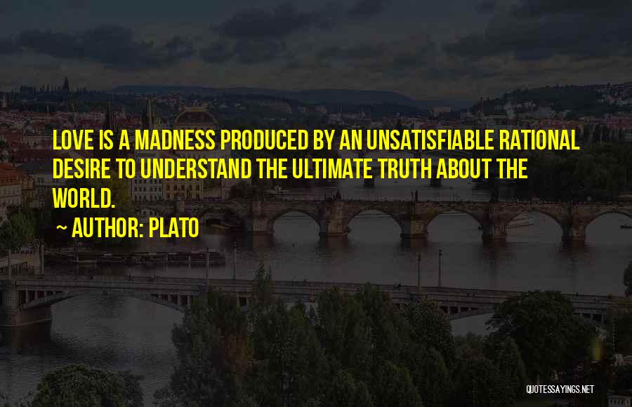 Plato Quotes: Love Is A Madness Produced By An Unsatisfiable Rational Desire To Understand The Ultimate Truth About The World.