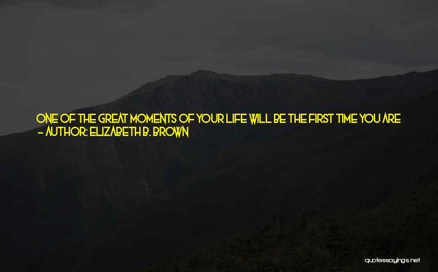 Elizabeth B. Brown Quotes: One Of The Great Moments Of Your Life Will Be The First Time You Are Able To Maintain Control Of