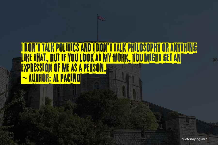 Al Pacino Quotes: I Don't Talk Politics And I Don't Talk Philosophy Or Anything Like That, But If You Look At My Work,