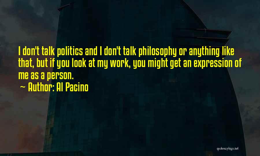 Al Pacino Quotes: I Don't Talk Politics And I Don't Talk Philosophy Or Anything Like That, But If You Look At My Work,