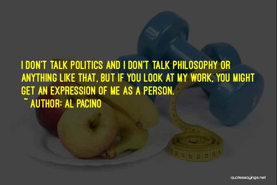 Al Pacino Quotes: I Don't Talk Politics And I Don't Talk Philosophy Or Anything Like That, But If You Look At My Work,